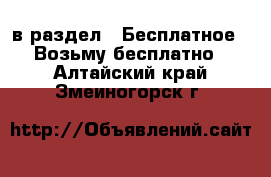  в раздел : Бесплатное » Возьму бесплатно . Алтайский край,Змеиногорск г.